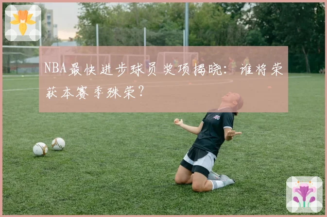 NBA最快进步球员奖项揭晓:谁将荣获本赛季殊荣?