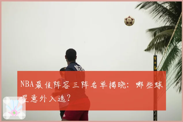 NBA最佳阵容三阵名单揭晓:哪些球星意外入选?
