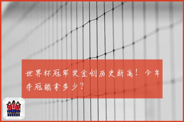 世界杯冠军奖金创历史新高!今年夺冠能拿多少?