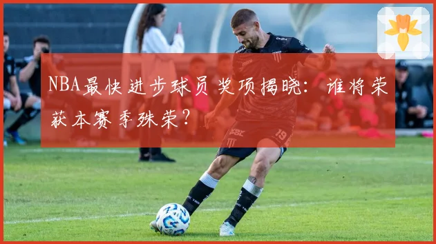 NBA最快进步球员奖项揭晓:谁将荣获本赛季殊荣?