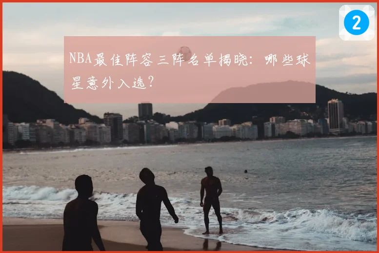 NBA最佳阵容三阵名单揭晓:哪些球星意外入选?