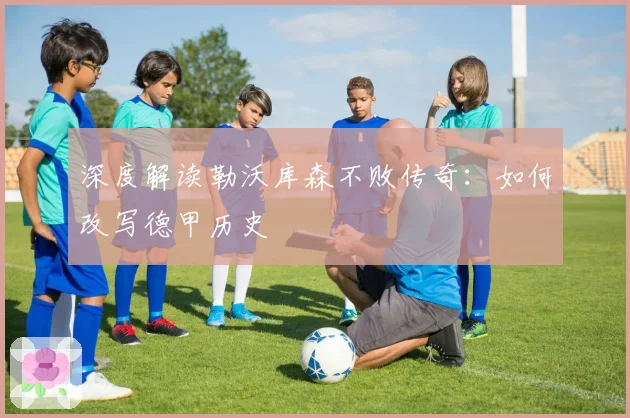 深度解读勒沃库森不败传奇:如何改写德甲历史