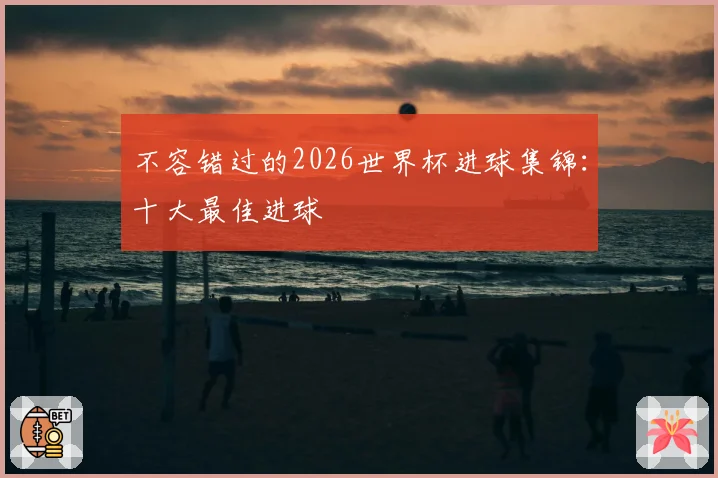 不容错过的2026世界杯进球集锦:十大最佳进球
