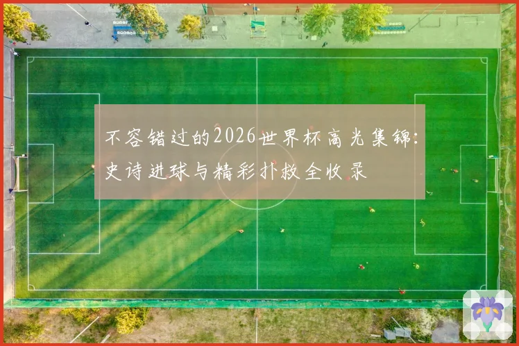 不容错过的2026世界杯高光集锦:史诗进球与精彩扑救全收录