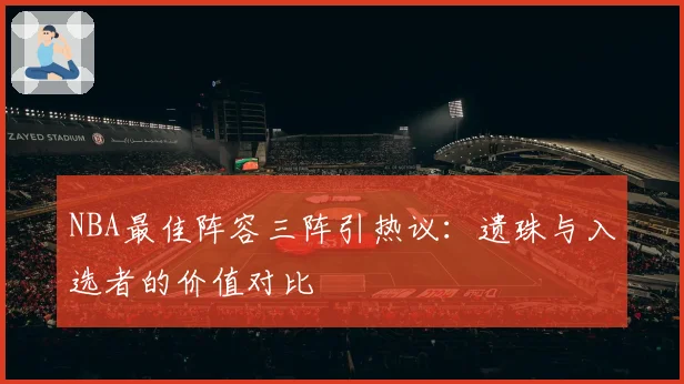 NBA最佳阵容三阵引热议：遗珠与入选者的价值对比