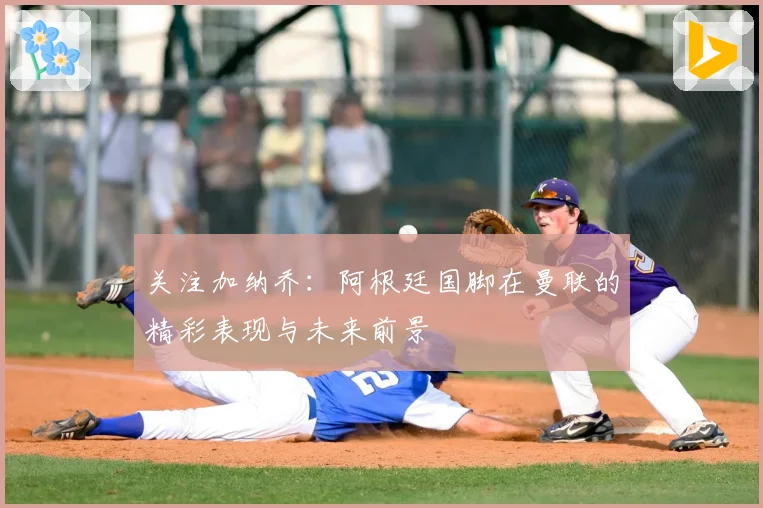 关注加纳乔:阿根廷国脚在曼联的精彩表现与未来前景