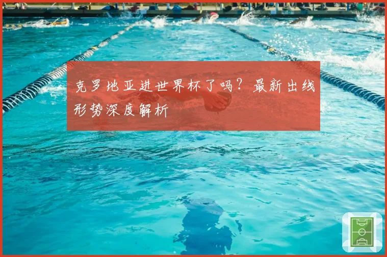 克罗地亚进世界杯了吗?最新出线形势深度解析