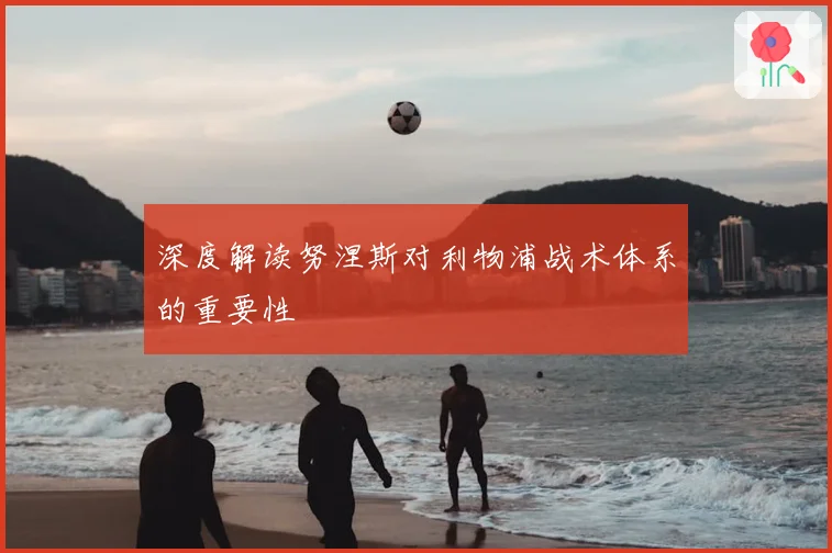 深度解读努涅斯对利物浦战术体系的重要性