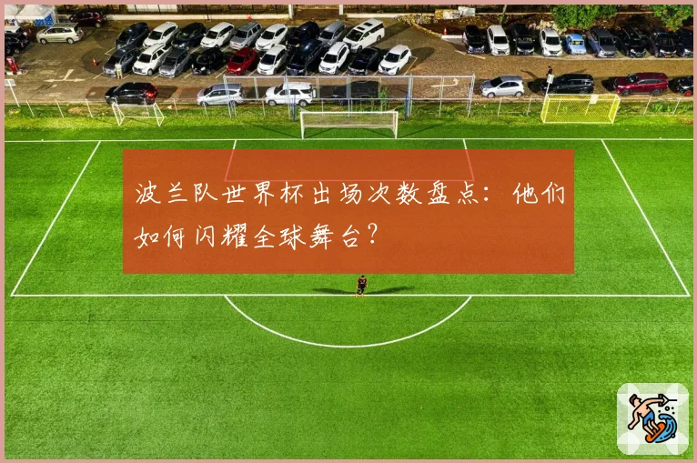 波兰队世界杯出场次数盘点：他们如何闪耀全球舞台？