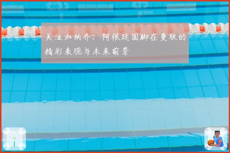 关注加纳乔:阿根廷国脚在曼联的精彩表现与未来前景