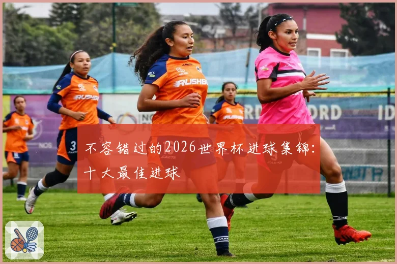 不容错过的2026世界杯进球集锦:十大最佳进球